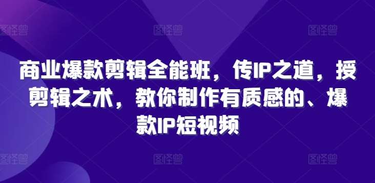 商业爆款剪辑全能班，传IP之道，授剪辑之术，教你制作有质感的、爆款IP短视频-三石资源库
