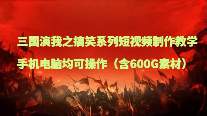 三国演我之搞笑系列短视频制作教学，手机电脑均可操作（含600G素材）-三石淘金网