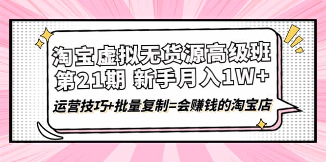 淘宝虚拟无货源高级班【第21期】运营技巧+批量复制=会赚钱的淘宝店-三石资源库