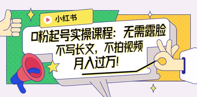 小红书0粉起号实操课程：无需露脸，不写长文，不拍视频月入过万！-三石淘金网