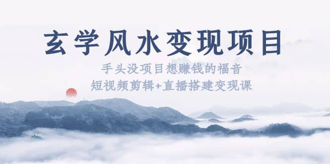 玄学风水变现项目：手头没项目想赚钱的福音（短视频剪辑+直播搭建变现课）-三石资源库