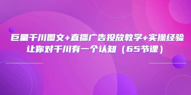 巨量千川图文+直播广告投放教学+实操经验：让你对千川有一个认知（65节课）-三石资源库