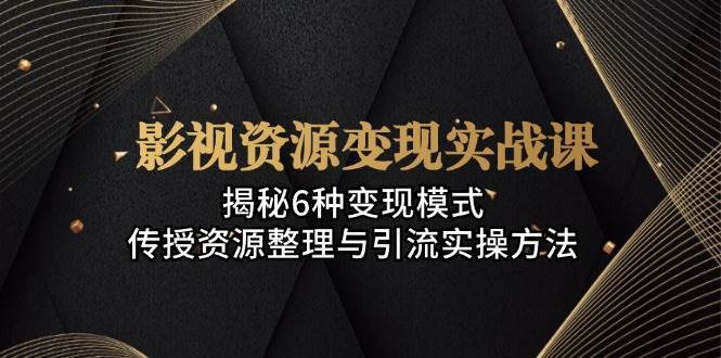 影视资源变现实战课：揭秘6种变现模式，传授资源整理与引流实操方法-三石淘金网