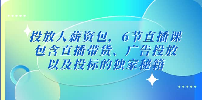投放人薪资包，6节直播课，包含直播带货、广告投放、以及投标的独家秘籍-三石资源库