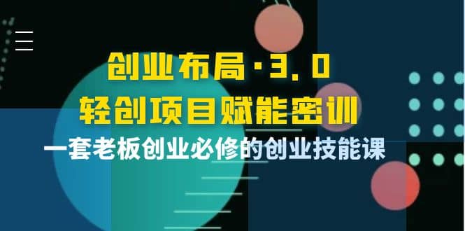 创业布局·3.0轻创项目赋能密训，一套老板创业必修的创业技能课-三石淘金网
