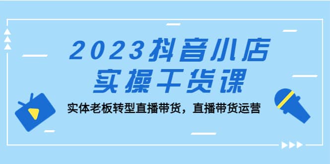 2023抖音小店实操干货课：实体老板转型直播带货，直播带货运营-三石资源库