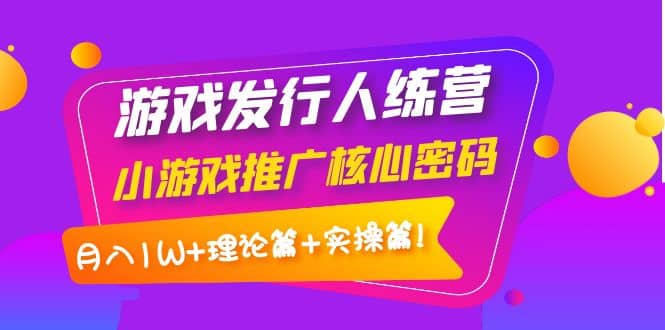 游戏发行人训练营：小游戏推广核心密码，理论篇+实操篇-三石资源库