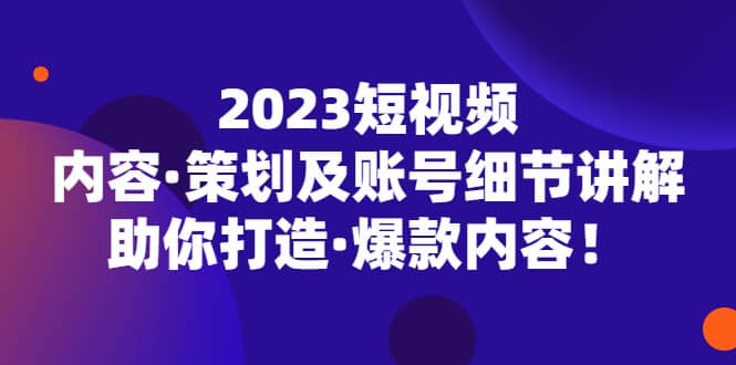 2023短视频内容·策划及账号细节讲解，助你打造·爆款内容-三石资源库