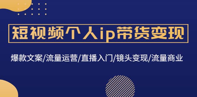 短视频个人ip带货变现：爆款文案/流量运营/直播入门/镜头变现/流量商业-三石资源库