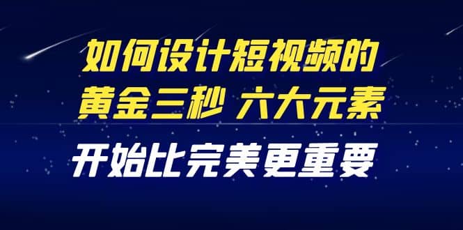 教你如何设计短视频的黄金三秒，六大元素，开始比完美更重要（27节课）-三石资源库