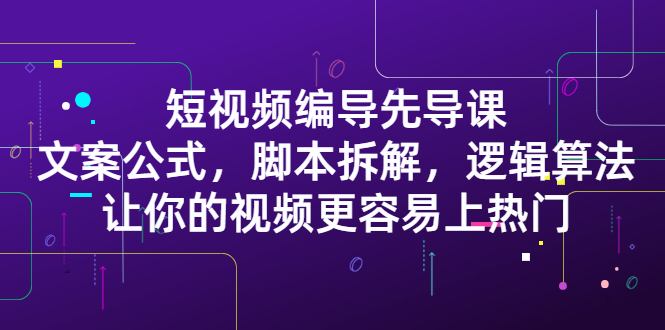 短视频编导先导课：​文案公式，脚本拆解，逻辑算法，让你的视频更容易上热门-三石资源库