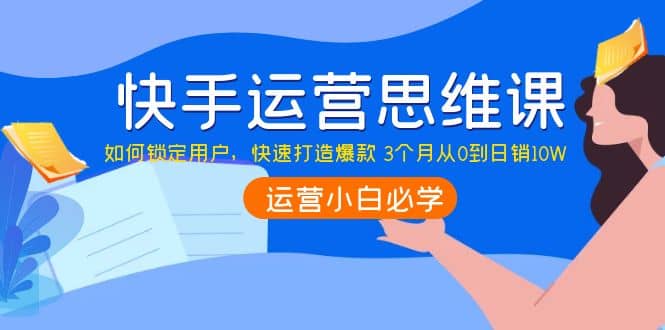 快手运营思维课：如何锁定用户，快速打造爆款-三石淘金网
