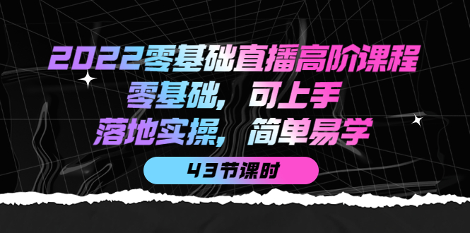 2022零基础直播高阶课程：零基础，可上手，落地实操，简单易学（43节课）-三石资源库