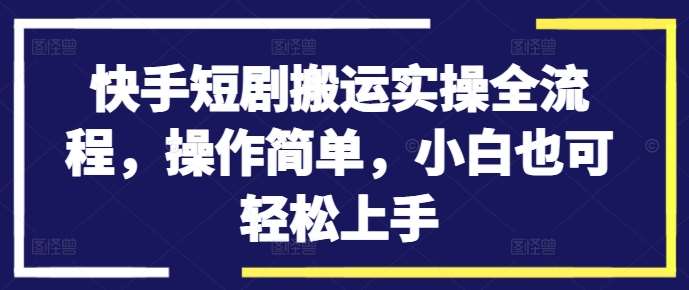 快手短剧搬运实操全流程，操作简单，小白也可轻松上手-三石资源库