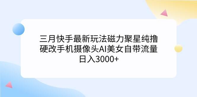 （9247期）三月快手最新玩法磁力聚星纯撸，硬改手机摄像头AI美女自带流量日入3000+…-三石资源库