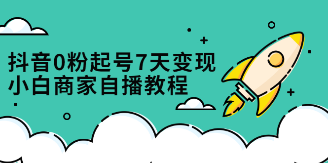 抖音0粉起号7天变现，无需专业的团队，小白商家从0到1自播教程-三石资源库