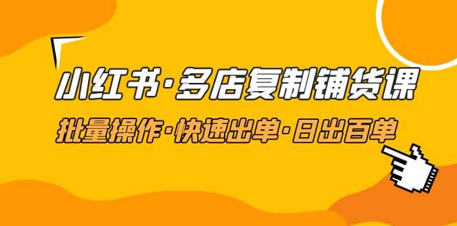 小红书·多店复制铺货课，批量操作·快速出单·日出百单（更新2023年2月）-三石资源库