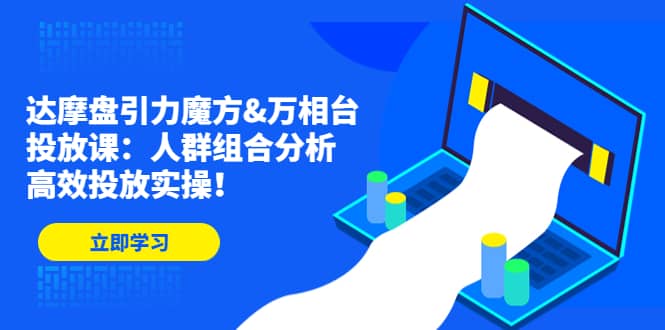 达摩盘引力魔方&万相台投放课：人群组合分析，高效投放实操-三石资源库