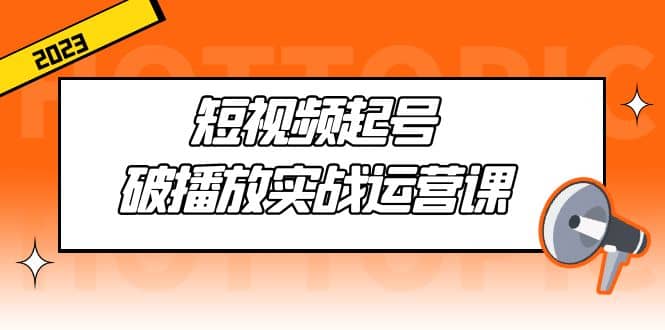 短视频起号·破播放实战运营课，用通俗易懂大白话带你玩转短视频-三石资源库
