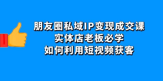 朋友圈私域IP变现成交课：实体店老板必学，如何利用短视频获客-三石资源库