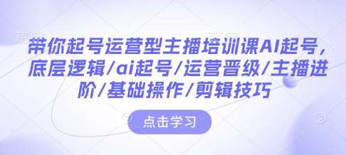 带你起号运营型主播培训课AI起号，底层逻辑/ai起号/运营晋级/主播进阶/基础操作/剪辑技巧-三石资源库