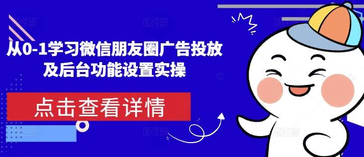 从0-1学习微信朋友圈广告投放及后台功能设置实操-三石资源库