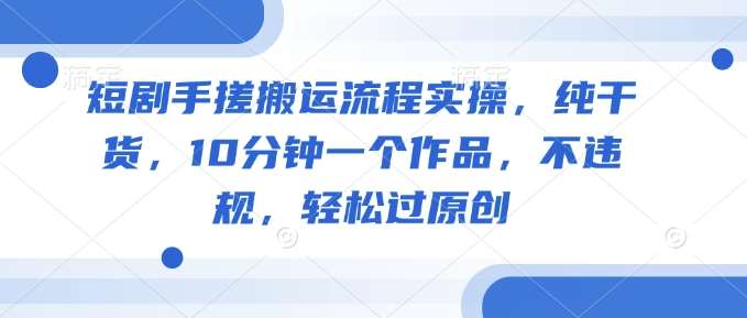短剧手搓搬运流程实操，纯干货，10分钟一个作品，不违规，轻松过原创-三石资源库