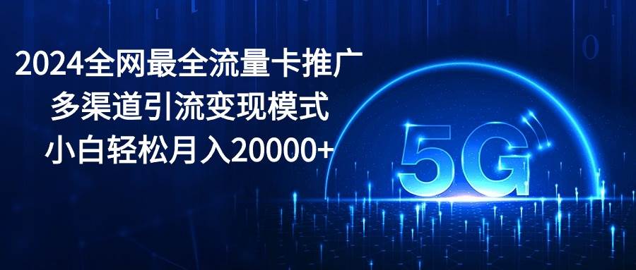 （10608期）2024全网最全流量卡推广多渠道引流变现模式，小白轻松月入20000+-三石资源库