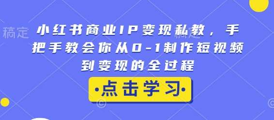 小红书商业IP变现私教，手把手教会你从0-1制作短视频到变现的全过程-三石资源库