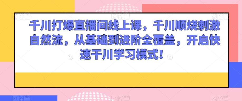 千川打爆直播间线上课，千川顺烧刺激自然流，从基础到进阶全覆盖，开启快速干川学习模式！-三石淘金网