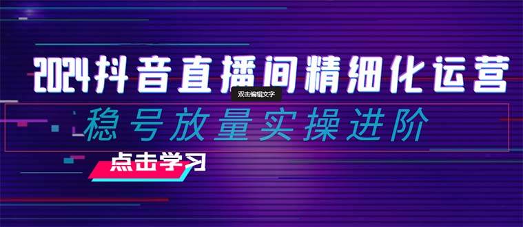 2024抖音直播间精细化运营：稳号放量实操进阶 选品/排品/起号/随心推/千川付费投放-三石淘金网