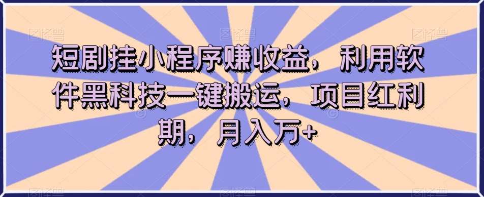 短剧挂小程序赚收益，利用软件黑科技一键搬运，项目红利期，月入万+【揭秘】-三石资源库