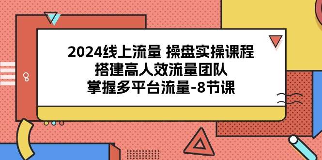 2024线上流量操盘实操课程，搭建高人效流量团队，掌握多平台流量（8节课）-三石资源库