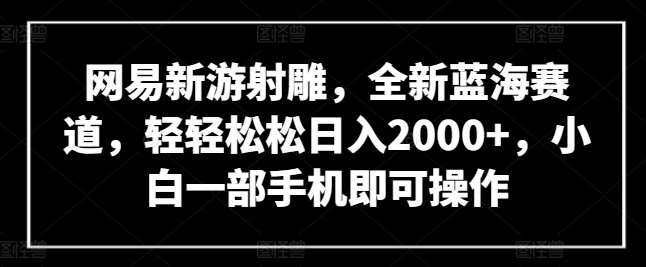 网易新游射雕，全新蓝海赛道，轻轻松松日入2000+，小白一部手机即可操作【揭秘】-三石资源库