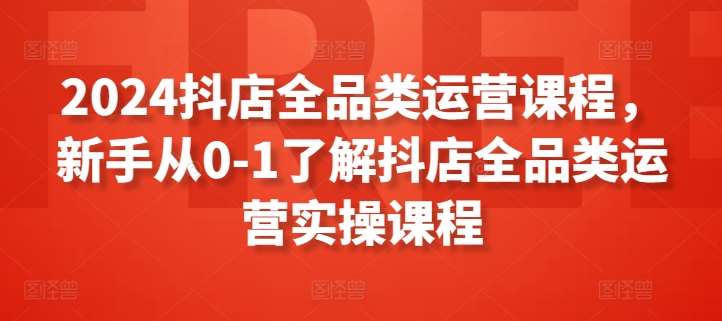 2024抖店全品类运营课程，新手从0-1了解抖店全品类运营实操课程-三石淘金网