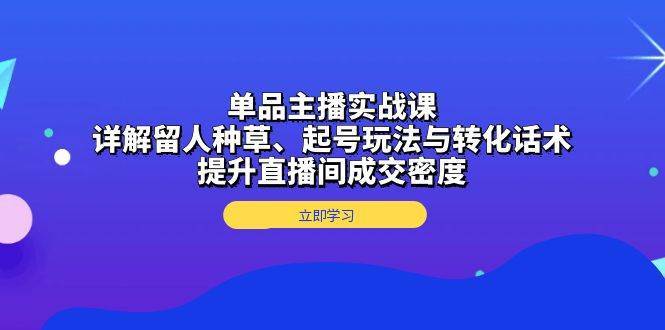 单品主播实战课：详解留人种草、起号玩法与转化话术，提升直播间成交密度-三石淘金网