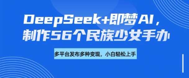 DeepSeek+即梦AI，制作56个民族少女手办，附详细教程+变现方向-三石淘金网