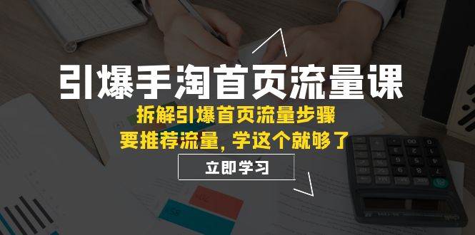 （7620期）引爆-手淘首页流量课：拆解引爆首页流量步骤，要推荐流量，学这个就够了-三石资源库