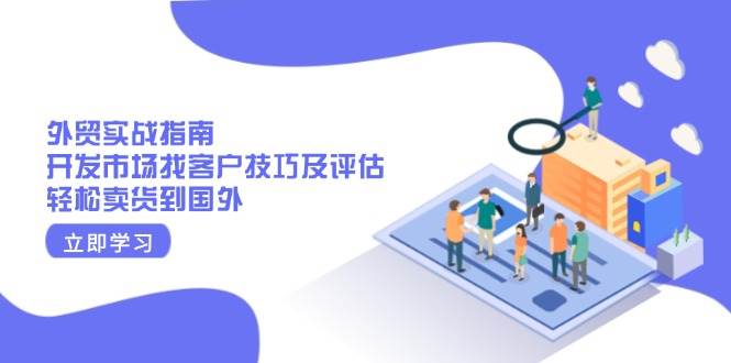 （13987期）外贸实战指南：开发市场找客户技巧及评估，轻松卖货到国外-三石资源库