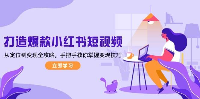 打造爆款小红书短视频，从定位到变现全攻略，手把手教你掌握变现技巧-三石淘金网