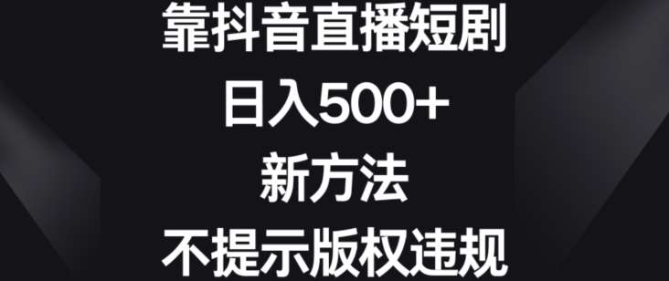 靠抖音直播短剧，日入500+，新方法、不提示版权违规【揭秘】-三石资源库