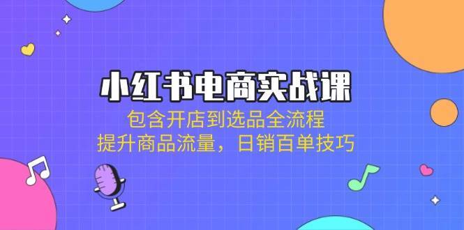 小红书电商实战课：包含开店到选品全流程，提升商品流量，日销百单技巧-三石资源库