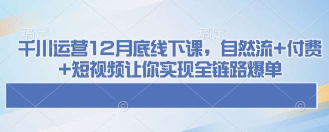 千川运营12月底线下课，自然流+付费+短视频让你实现全链路爆单-三石资源库