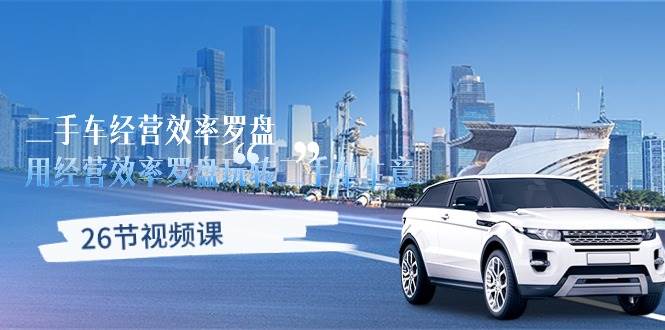 （10361期）二手车经营·效率罗盘，用经营 效率罗盘玩转二手车生意（26节视频课）-三石资源库
