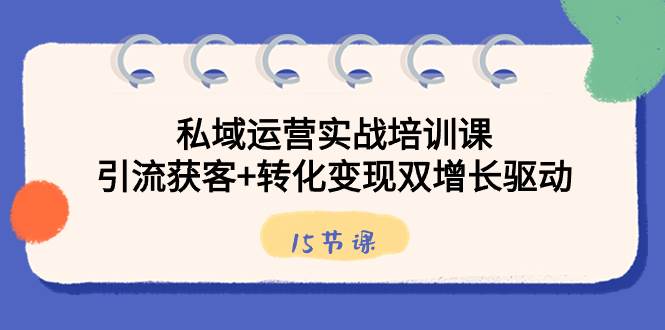 （8698期）私域运营实战培训课，引流获客+转化变现双增长驱动（15节课）-三石资源库