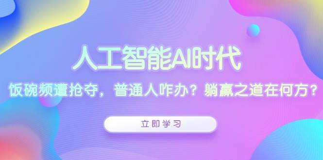 人工智能AI时代，饭碗频遭抢夺，普通人咋办？躺赢之道在何方？-三石淘金网