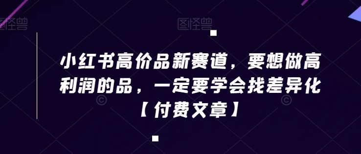 小红书高价品新赛道，要想做高利润的品，一定要学会找差异化【付费文章】-三石资源库