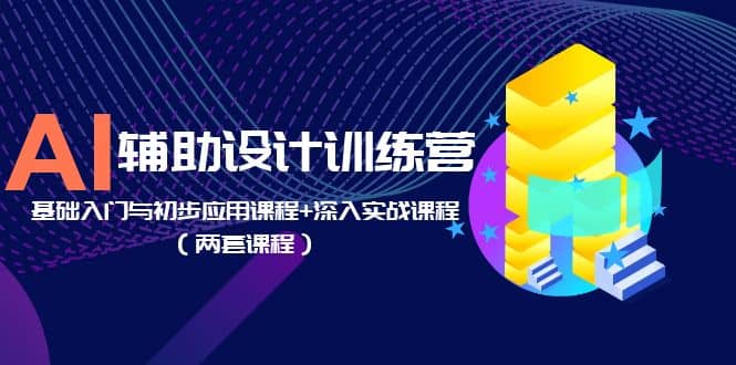AI辅助设计训练营：基础入门与初步应用课程+深入实战课程（两套课程）-三石资源库