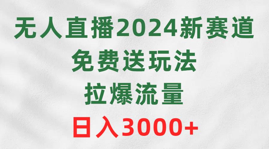 （9496期）无人直播2024新赛道，免费送玩法，拉爆流量，日入3000+-三石资源库