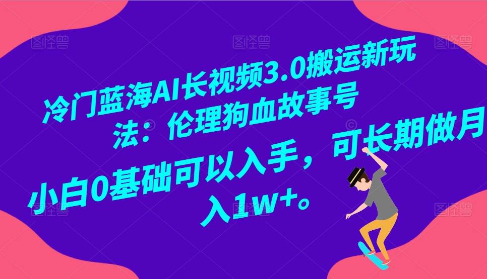 冷门蓝海AI长视频搬运玩法3.0：伦理狗血故事号，小白0基础入手，可长期做月入1W+-三石淘金网